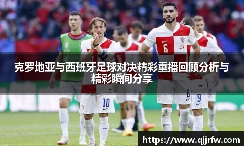 克罗地亚与西班牙足球对决精彩重播回顾分析与精彩瞬间分享
