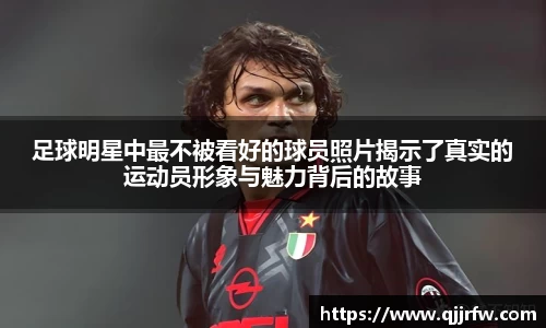 足球明星中最不被看好的球员照片揭示了真实的运动员形象与魅力背后的故事