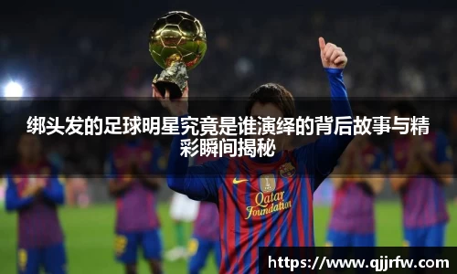 绑头发的足球明星究竟是谁演绎的背后故事与精彩瞬间揭秘