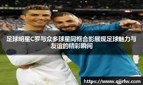 足球明星C罗与众多球星同框合影展现足球魅力与友谊的精彩瞬间