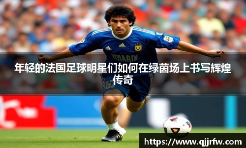 年轻的法国足球明星们如何在绿茵场上书写辉煌传奇